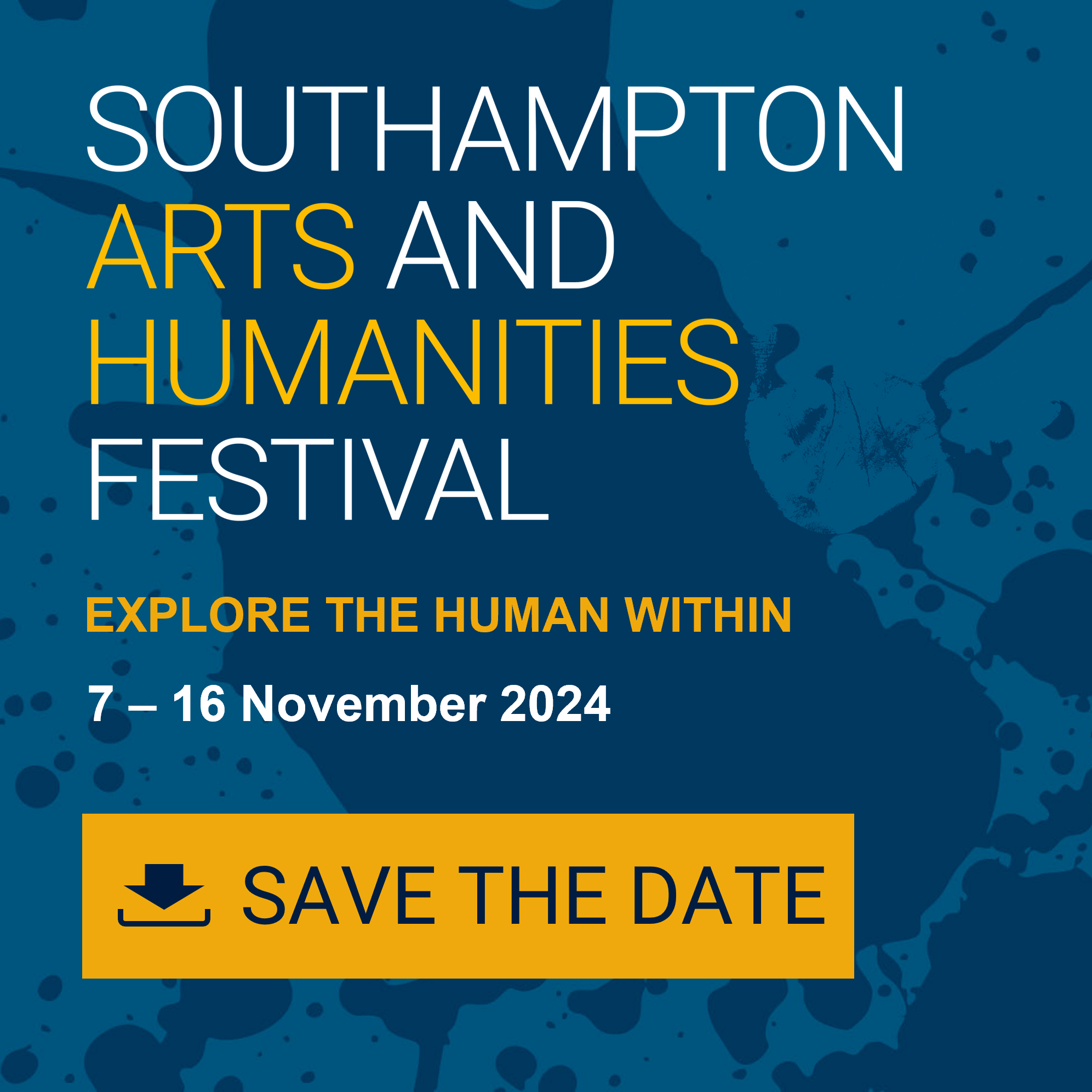 Interactive image on a blue background with text that says: Southampton Arts And Humanities Festival,
Explore the human within,
7 - 16 November 2024, Save the date. Action: you can click on the image to download the calendar file to add the event to your calendar.
